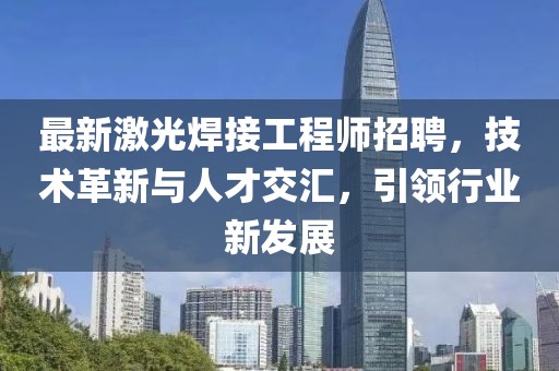 最新激光焊接工程師招聘，技術革新與人才交匯，引領行業(yè)新發(fā)展
