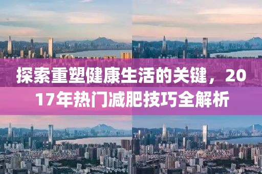 探索重塑健康生活的關(guān)鍵，2017年熱門減肥技巧全解析