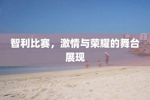 智利比賽，激情與榮耀的舞臺展現(xiàn)