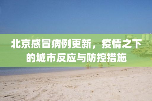 北京感冒病例更新，疫情之下的城市反應(yīng)與防控措施