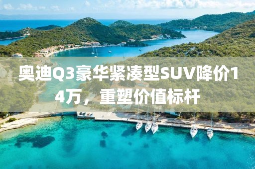 奧迪Q3豪華緊湊型SUV降價14萬，重塑價值標(biāo)桿