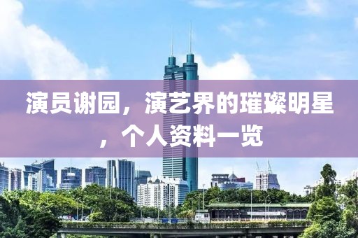 演員謝園，演藝界的璀璨明星，個(gè)人資料一覽