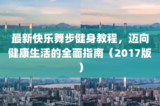 最新快樂舞步健身教程，邁向健康生活的全面指南（2017版）
