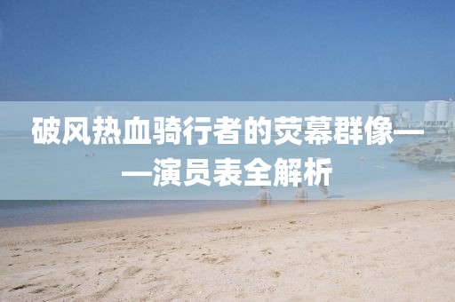 破風(fēng)熱血騎行者的熒幕群像——演員表全解析