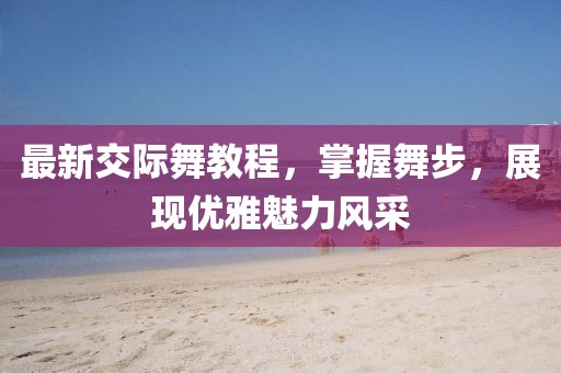 最新交際舞教程，掌握舞步，展現(xiàn)優(yōu)雅魅力風(fēng)采