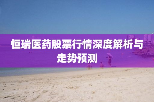 恒瑞醫(yī)藥股票行情深度解析與走勢預測
