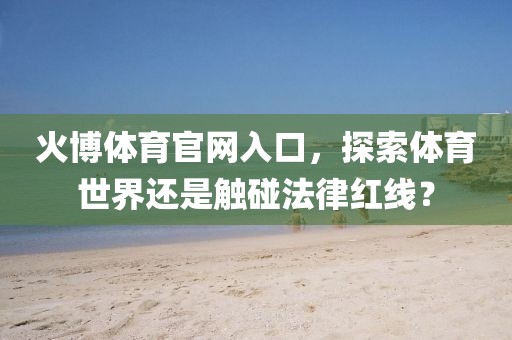 火博體育官網(wǎng)入口，探索體育世界還是觸碰法律紅線？