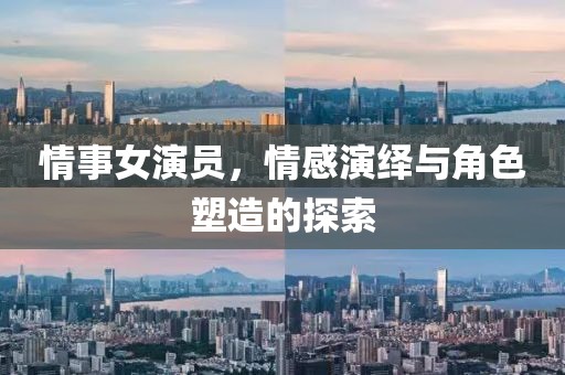情事女演員，情感演繹與角色塑造的探索