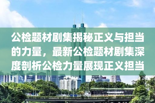 公檢題材劇集揭秘正義與擔(dān)當(dāng)?shù)牧α浚钚鹿珯z題材劇集深度剖析公檢力量展現(xiàn)正義擔(dān)當(dāng)