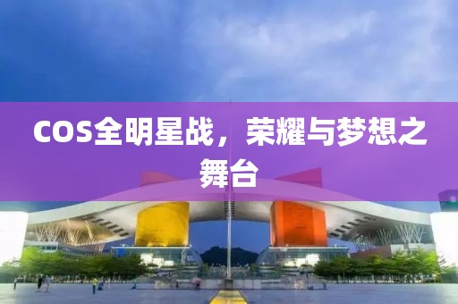 COS全明星戰(zhàn)，榮耀與夢想之舞臺