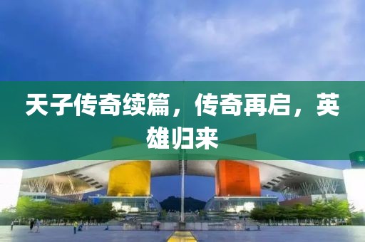 天子傳奇續(xù)篇，傳奇再啟，英雄歸來