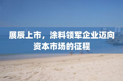 展辰上市，涂料領(lǐng)軍企業(yè)邁向資本市場(chǎng)的征程