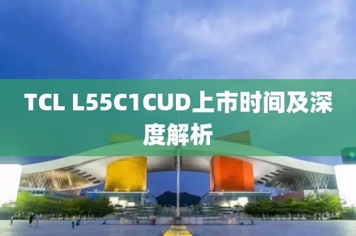 TCL L55C1CUD上市時(shí)間及深度解析