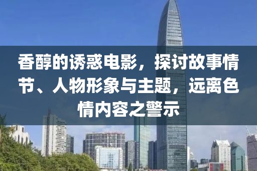 香醇的誘惑電影，探討故事情節(jié)、人物形象與主題，遠(yuǎn)離色情內(nèi)容之警示