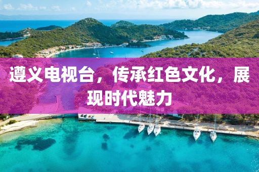 遵義電視臺，傳承紅色文化，展現(xiàn)時代魅力