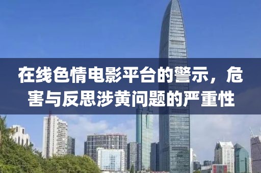 在線色情電影平臺的警示，危害與反思涉黃問題的嚴重性