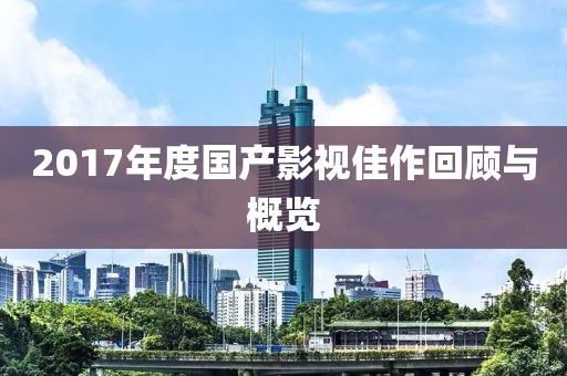 2017年度國(guó)產(chǎn)影視佳作回顧與概覽