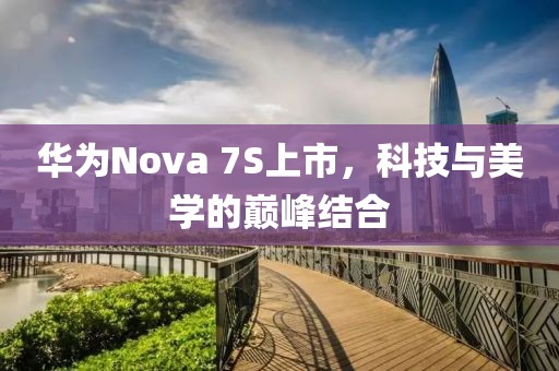 華為Nova 7S上市，科技與美學(xué)的巔峰結(jié)合