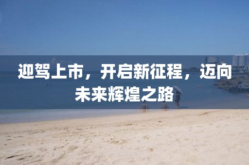 迎駕上市，開(kāi)啟新征程，邁向未來(lái)輝煌之路