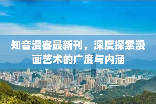 知音漫客最新刊，深度探索漫畫藝術(shù)的廣度與內(nèi)涵