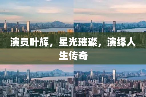 演員葉輝，星光璀璨，演繹人生傳奇