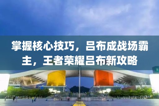 掌握核心技巧，呂布成戰(zhàn)場(chǎng)霸主，王者榮耀呂布新攻略