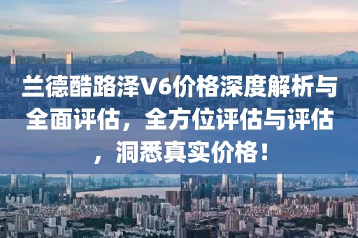 蘭德酷路澤V6價格深度解析與全面評估，全方位評估與評估，洞悉真實價格！