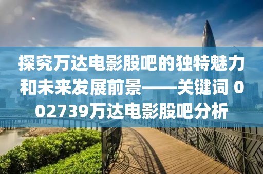 探究萬達(dá)電影股吧的獨特魅力和未來發(fā)展前景——關(guān)鍵詞 002739萬達(dá)電影股吧分析