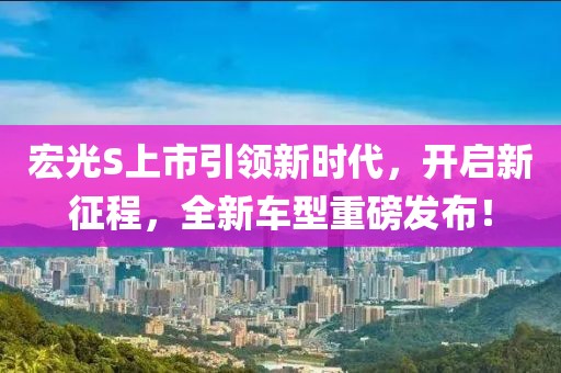 宏光S上市引領(lǐng)新時代，開啟新征程，全新車型重磅發(fā)布！