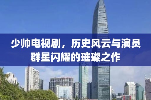 少帥電視劇，歷史風(fēng)云與演員群星閃耀的璀璨之作