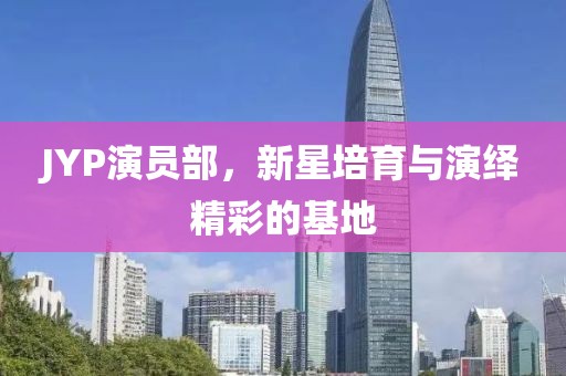 JYP演員部，新星培育與演繹精彩的基地