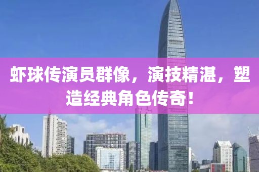 蝦球傳演員群像，演技精湛，塑造經(jīng)典角色傳奇！