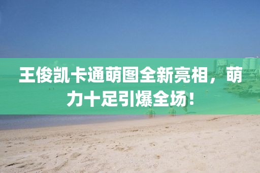 王俊凱卡通萌圖全新亮相，萌力十足引爆全場！