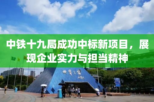 中鐵十九局成功中標新項目，展現(xiàn)企業(yè)實力與擔當精神