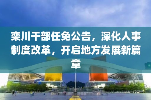 欒川干部任免公告，深化人事制度改革，開啟地方發(fā)展新篇章
