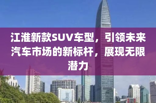江淮新款SUV車型，引領未來汽車市場的新標桿，展現(xiàn)無限潛力
