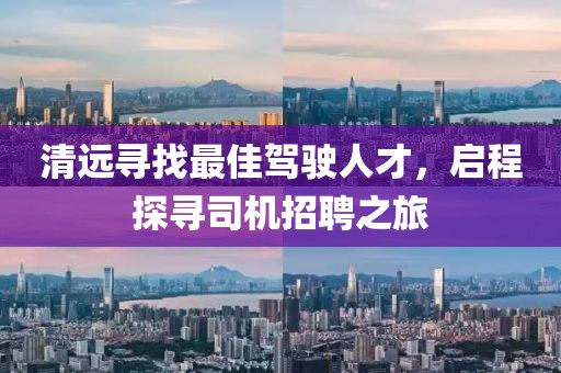 清遠(yuǎn)尋找最佳駕駛?cè)瞬?，啟程探尋司機(jī)招聘之旅