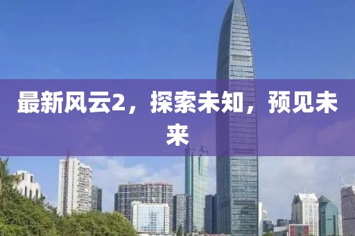 最新風(fēng)云2，探索未知，預(yù)見(jiàn)未來(lái)