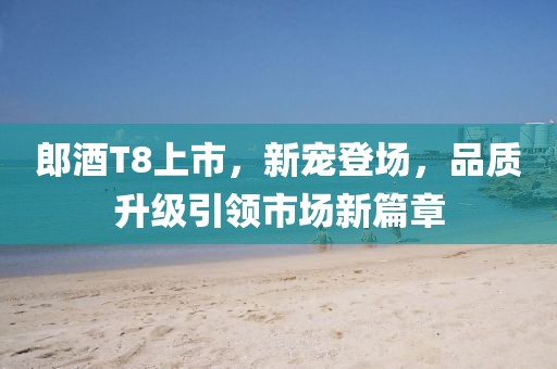 郎酒T8上市，新寵登場(chǎng)，品質(zhì)升級(jí)引領(lǐng)市場(chǎng)新篇章