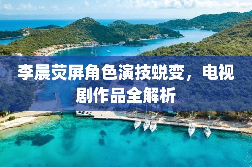 李晨熒屏角色演技蛻變，電視劇作品全解析