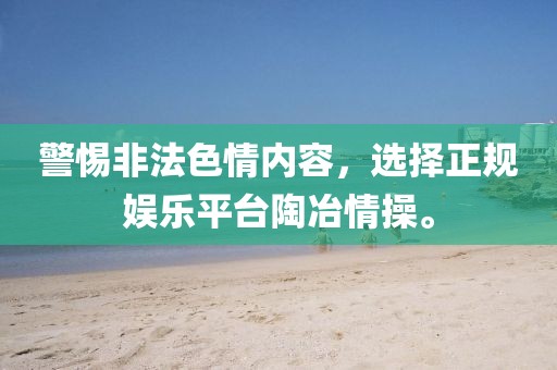 警惕非法色情內(nèi)容，選擇正規(guī)娛樂平臺(tái)陶冶情操。