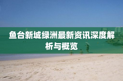 魚臺(tái)新城綠洲最新資訊深度解析與概覽