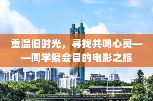 重溫舊時(shí)光，尋找共鳴心靈——同學(xué)聚會(huì)目的電影之旅