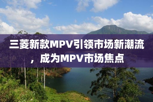 三菱新款MPV引領(lǐng)市場新潮流，成為MPV市場焦點