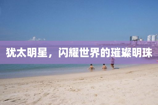 猶太明星，閃耀世界的璀璨明珠