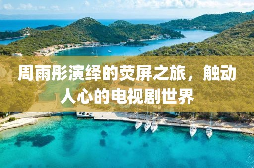 周雨彤演繹的熒屏之旅，觸動(dòng)人心的電視劇世界
