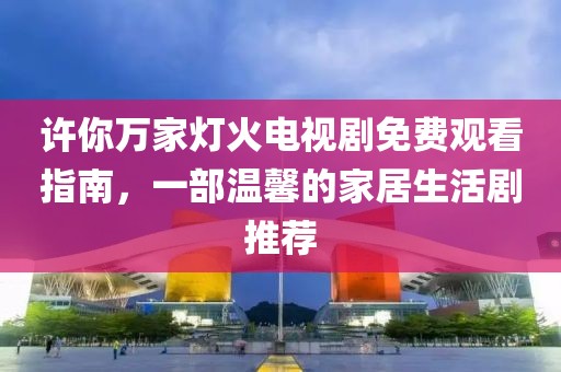 許你萬(wàn)家燈火電視劇免費(fèi)觀看指南，一部溫馨的家居生活劇推薦