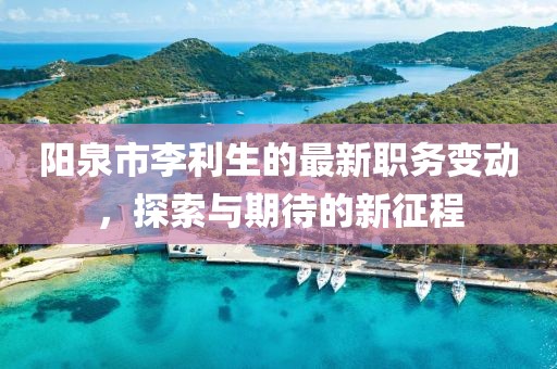 陽泉市李利生的最新職務(wù)變動(dòng)，探索與期待的新征程