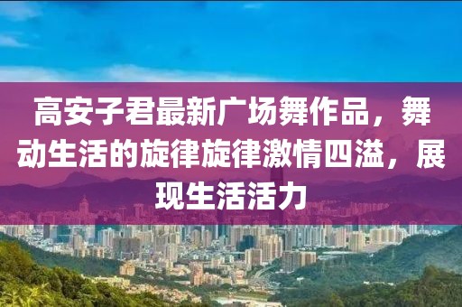 高安子君最新廣場舞作品，舞動生活的旋律旋律激情四溢，展現(xiàn)生活活力