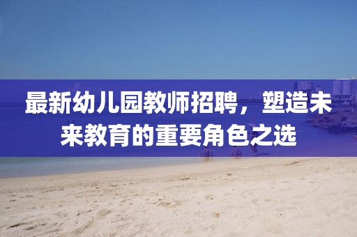 最新幼兒園教師招聘，塑造未來教育的重要角色之選